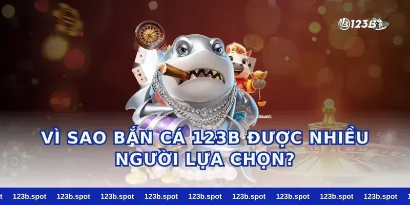Vì sao bắn cá 123b được nhiều người lựa chọn?