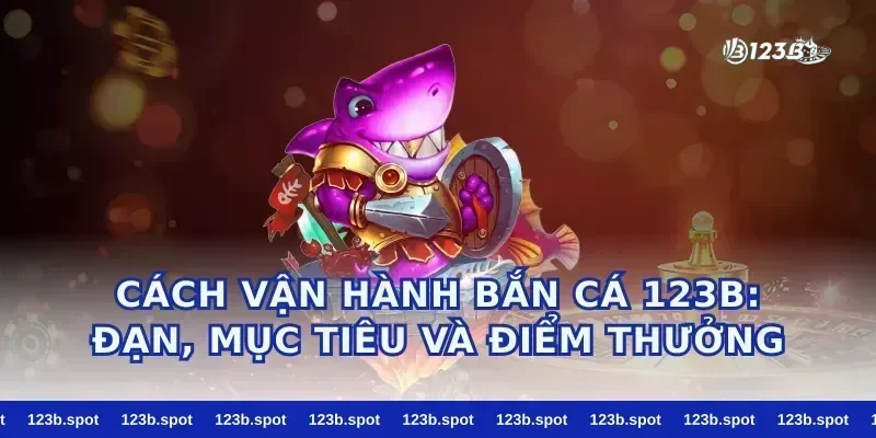 Cách vận hành bắn cá 123b: đạn, mục tiêu và điểm thưởng
