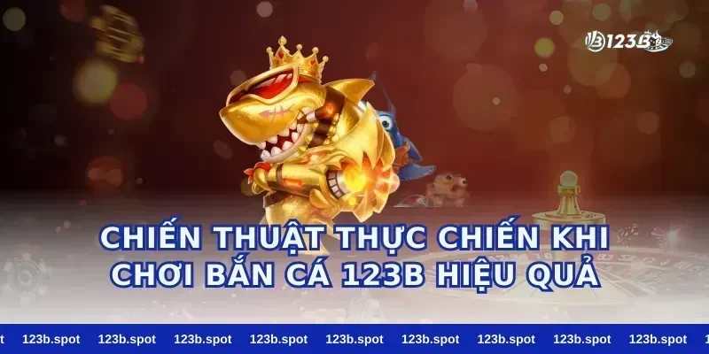 Chiến thuật thực chiến khi chơi bắn cá 123b hiệu quả
