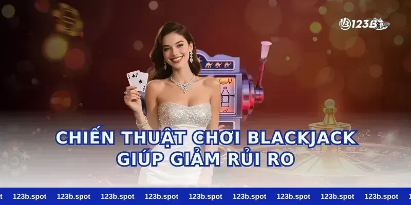 Chiến thuật chơi blackjack giúp giảm rủi ro