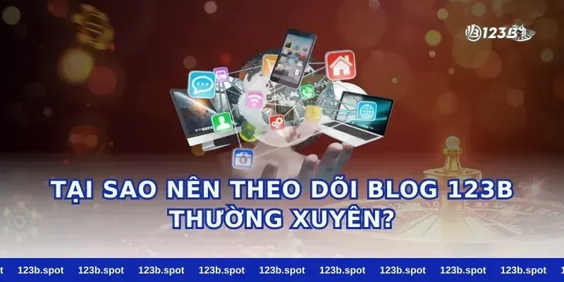 Tại Sao Nên Theo Dõi Blog 123b Thường Xuyên?