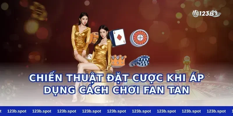 Chiến Thuật Đặt Cược Khi Áp Dụng Cách Chơi Fan Tan