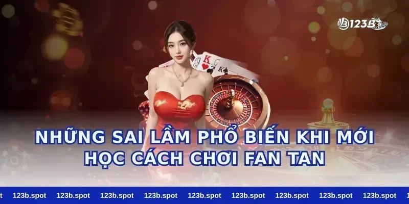 Những Sai Lầm Phổ Biến Khi Mới Học Cách Chơi Fan Tan