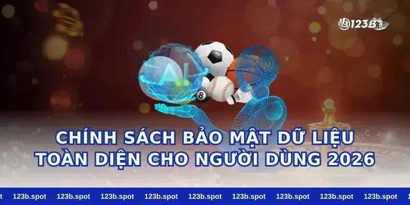Chính Sách Bảo Mật Dữ Liệu Toàn Diện Cho Người Dùng 2026
