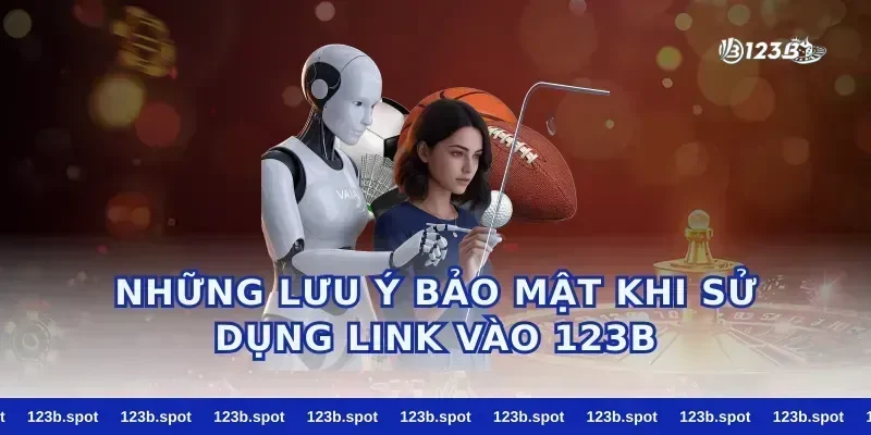 Những Lưu Ý Bảo Mật Khi Sử Dụng Link Vào 123B