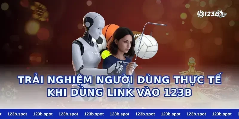 Trải Nghiệm Người Dùng Thực Tế Khi Dùng Link Vào 123B