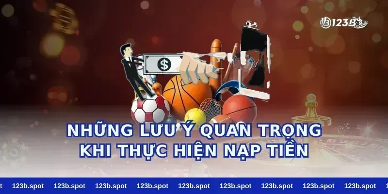 Những Lưu Ý Quan Trọng Khi Thực Hiện Nạp Tiền