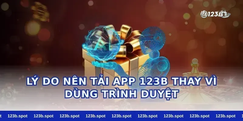 Lý do nên tải app 123b thay vì dùng trình duyệt